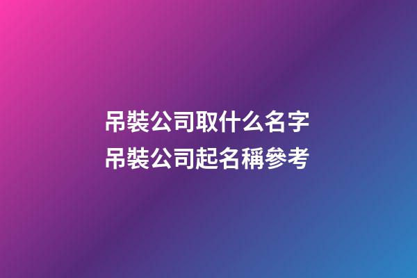 吊裝公司取什么名字 吊裝公司起名稱參考-第1張-公司起名-玄機派